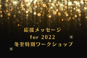 応援メッセージ for 2022 冬至特別ワークショップ